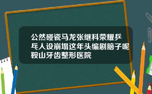 公然碰瓷马龙张继科荣耀乒乓人设崩塌这年头编剧脑子呢鞍山牙齿整形医院