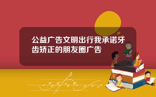 公益广告文明出行我承诺牙齿矫正的朋友圈广告