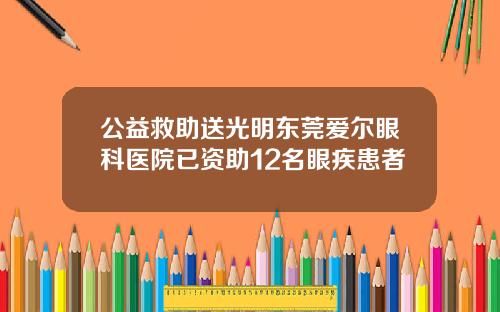 公益救助送光明东莞爱尔眼科医院已资助12名眼疾患者