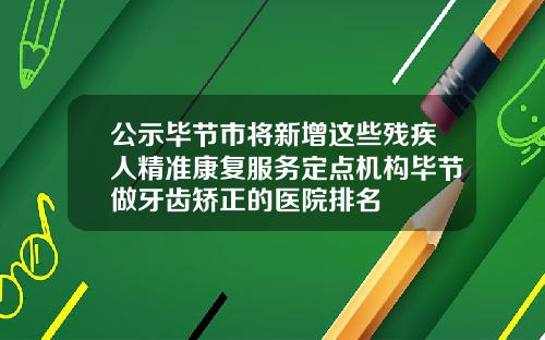 公示毕节市将新增这些残疾人精准康复服务定点机构毕节做牙齿矫正的医院排名