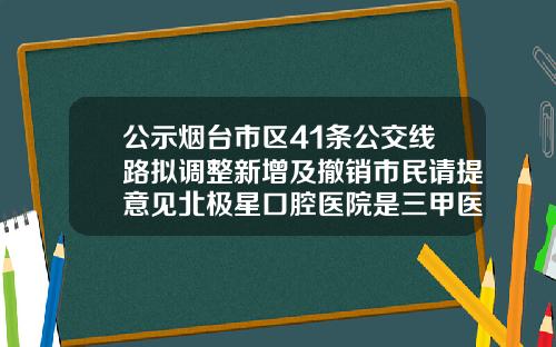 公示烟台市区41条公交线路拟调整新增及撤销市民请提意见北极星口腔医院是三甲医院吗