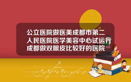 公立医院做医美成都市第二人民医院医学美容中心试运行成都做双眼皮比较好的医院