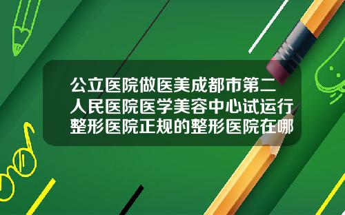 公立医院做医美成都市第二人民医院医学美容中心试运行整形医院正规的整形医院在哪里成都