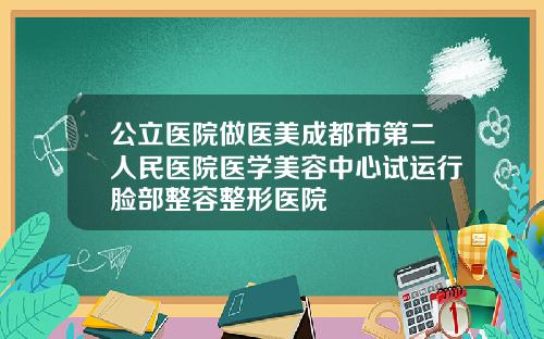 公立医院做医美成都市第二人民医院医学美容中心试运行脸部整容整形医院