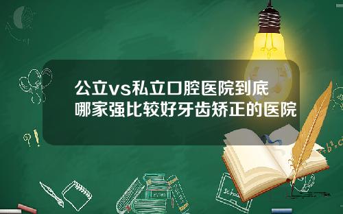 公立vs私立口腔医院到底哪家强比较好牙齿矫正的医院