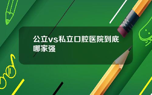 公立vs私立口腔医院到底哪家强