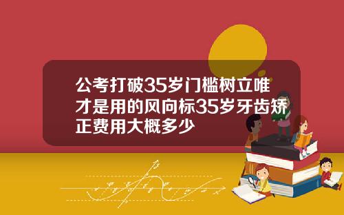 公考打破35岁门槛树立唯才是用的风向标35岁牙齿矫正费用大概多少