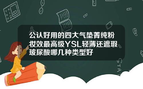 公认好用的四大气垫菁纯粉妆效最高级YSL轻薄还遮瑕玻尿酸哪几种类型好