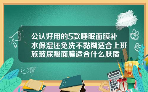 公认好用的5款睡眠面膜补水保湿还免洗不黏糊适合上班族玻尿酸面膜适合什么肤质