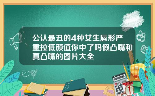 公认最丑的4种女生唇形严重拉低颜值你中了吗假凸嘴和真凸嘴的图片大全
