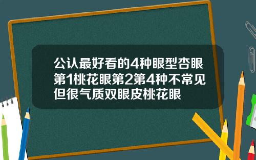 公认最好看的4种眼型杏眼第1桃花眼第2第4种不常见但很气质双眼皮桃花眼