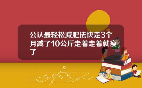 公认最轻松减肥法快走3个月减了10公斤走着走着就瘦了