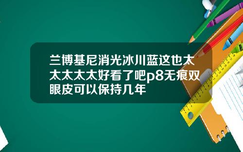 兰博基尼消光冰川蓝这也太太太太太好看了吧p8无痕双眼皮可以保持几年