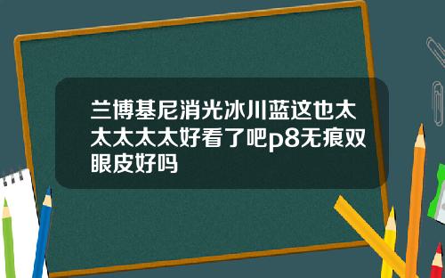 兰博基尼消光冰川蓝这也太太太太太好看了吧p8无痕双眼皮好吗