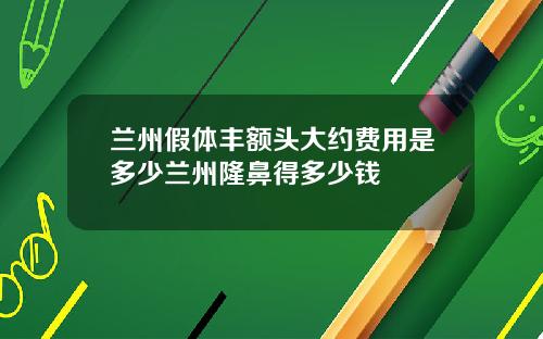 兰州假体丰额头大约费用是多少兰州隆鼻得多少钱