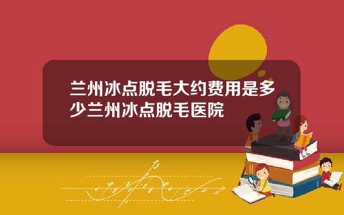 兰州冰点脱毛大约费用是多少兰州冰点脱毛医院