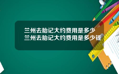 兰州去胎记大约费用是多少兰州去胎记大约费用是多少钱