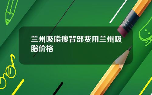 兰州吸脂瘦背部费用兰州吸脂价格