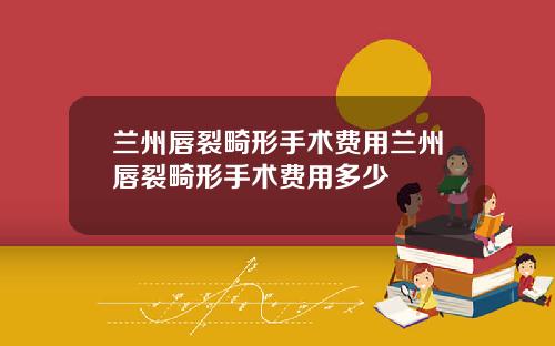 兰州唇裂畸形手术费用兰州唇裂畸形手术费用多少