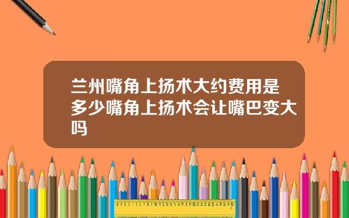 兰州嘴角上扬术大约费用是多少嘴角上扬术会让嘴巴变大吗