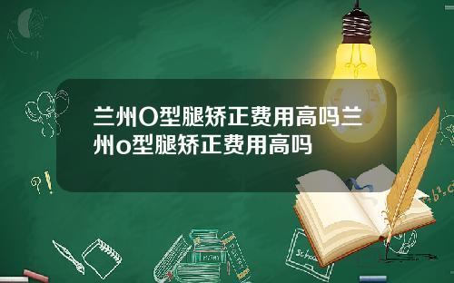 兰州O型腿矫正费用高吗兰州o型腿矫正费用高吗