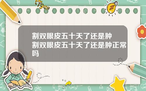 割双眼皮五十天了还是肿 割双眼皮五十天了还是肿正常吗