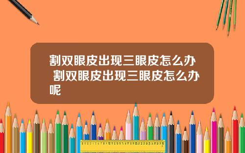 割双眼皮出现三眼皮怎么办 割双眼皮出现三眼皮怎么办呢