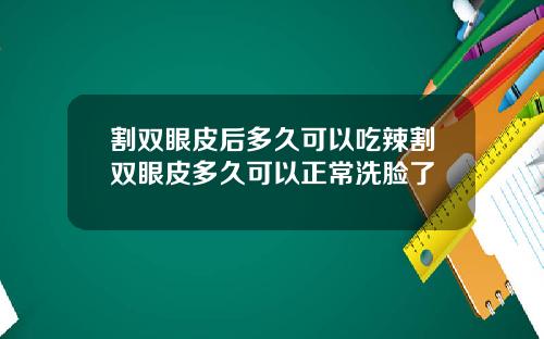割双眼皮后多久可以吃辣割双眼皮多久可以正常洗脸了