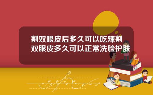 割双眼皮后多久可以吃辣割双眼皮多久可以正常洗脸护肤
