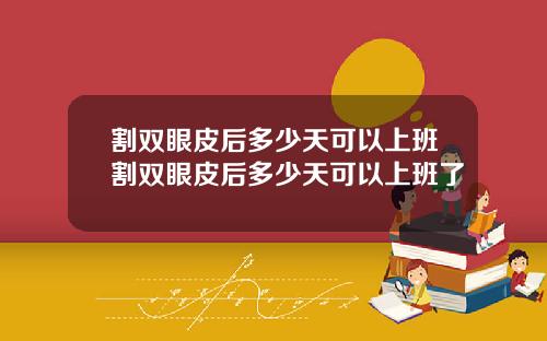 割双眼皮后多少天可以上班割双眼皮后多少天可以上班了