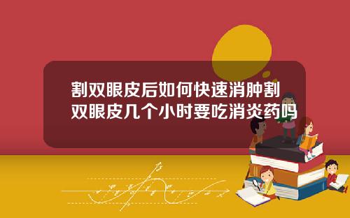割双眼皮后如何快速消肿割双眼皮几个小时要吃消炎药吗