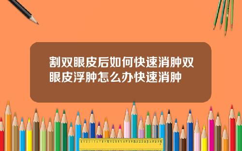 割双眼皮后如何快速消肿双眼皮浮肿怎么办快速消肿
