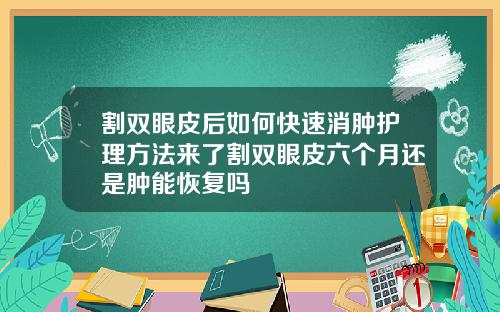 割双眼皮后如何快速消肿护理方法来了割双眼皮六个月还是肿能恢复吗