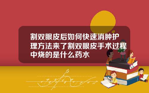 割双眼皮后如何快速消肿护理方法来了割双眼皮手术过程中烧的是什么药水