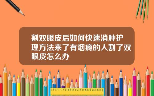 割双眼皮后如何快速消肿护理方法来了有烟瘾的人割了双眼皮怎么办