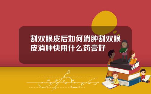 割双眼皮后如何消肿割双眼皮消肿快用什么药膏好