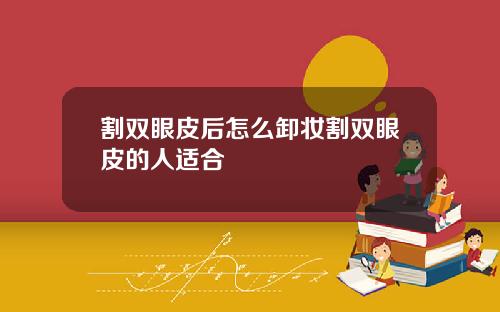 割双眼皮后怎么卸妆割双眼皮的人适合