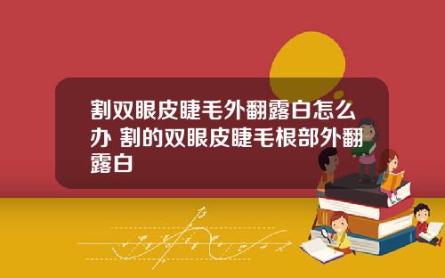 割双眼皮睫毛外翻露白怎么办 割的双眼皮睫毛根部外翻露白