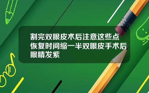 割完双眼皮术后注意这些点恢复时间缩一半双眼皮手术后眼睛发紫
