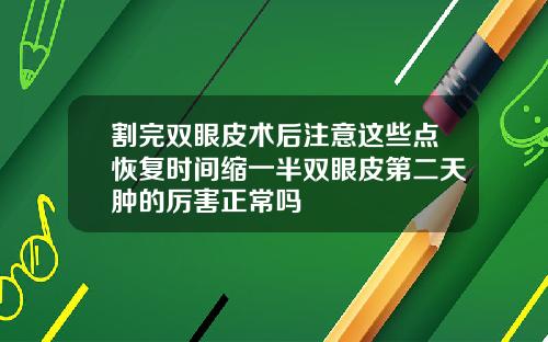 割完双眼皮术后注意这些点恢复时间缩一半双眼皮第二天肿的厉害正常吗