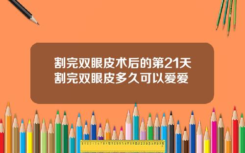 割完双眼皮术后的第21天割完双眼皮多久可以爱爱