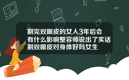 割完双眼皮的女人3年后会有什么影响整容师说出了实话割双眼皮对身体好吗女生