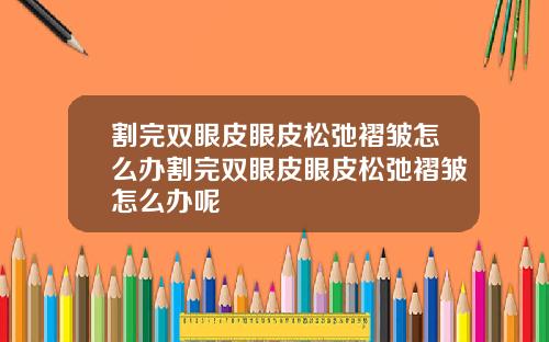 割完双眼皮眼皮松弛褶皱怎么办割完双眼皮眼皮松弛褶皱怎么办呢