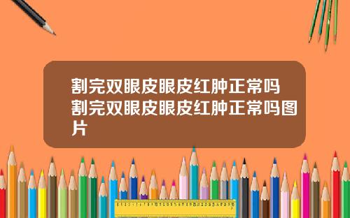 割完双眼皮眼皮红肿正常吗割完双眼皮眼皮红肿正常吗图片