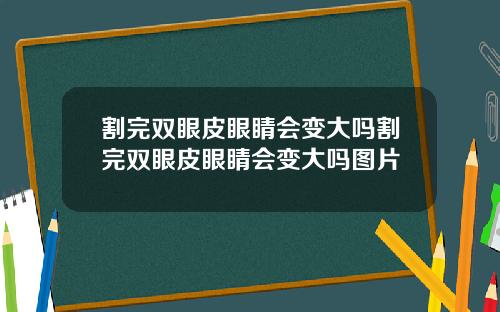 割完双眼皮眼睛会变大吗割完双眼皮眼睛会变大吗图片