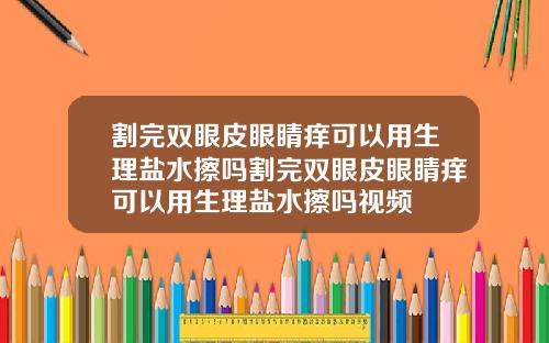 割完双眼皮眼睛痒可以用生理盐水擦吗割完双眼皮眼睛痒可以用生理盐水擦吗视频