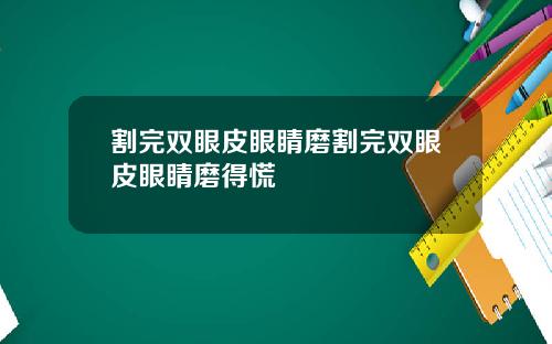割完双眼皮眼睛磨割完双眼皮眼睛磨得慌