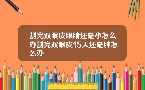 割完双眼皮眼睛还是小怎么办割完双眼皮15天还是肿怎么办
