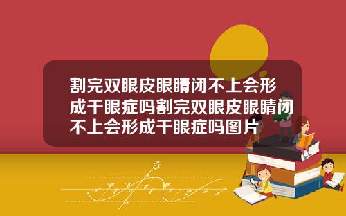 割完双眼皮眼睛闭不上会形成干眼症吗割完双眼皮眼睛闭不上会形成干眼症吗图片