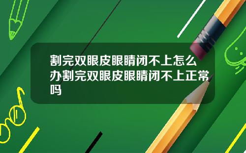 割完双眼皮眼睛闭不上怎么办割完双眼皮眼睛闭不上正常吗